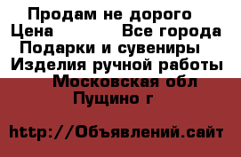 Продам не дорого › Цена ­ 8 500 - Все города Подарки и сувениры » Изделия ручной работы   . Московская обл.,Пущино г.